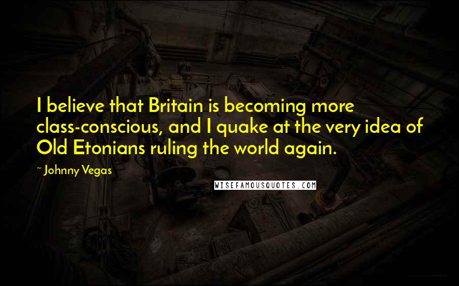 Johnny Vegas Quotes: I believe that Britain is becoming more class-conscious, and I quake at the very idea of Old Etonians ruling the world again.