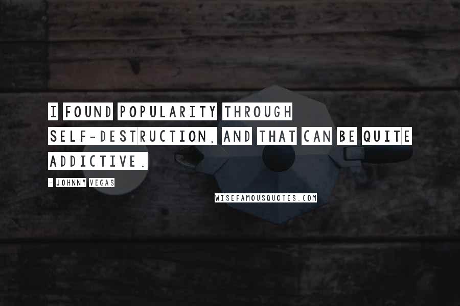 Johnny Vegas Quotes: I found popularity through self-destruction, and that can be quite addictive.