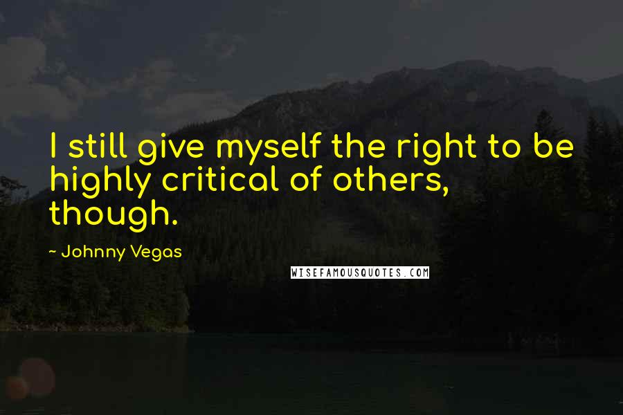 Johnny Vegas Quotes: I still give myself the right to be highly critical of others, though.