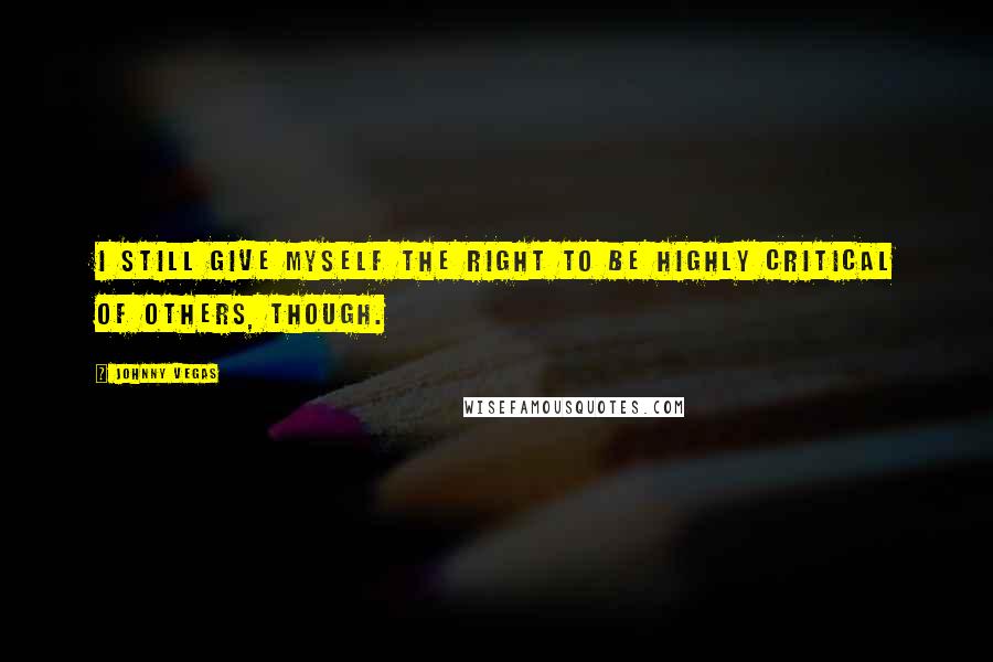 Johnny Vegas Quotes: I still give myself the right to be highly critical of others, though.