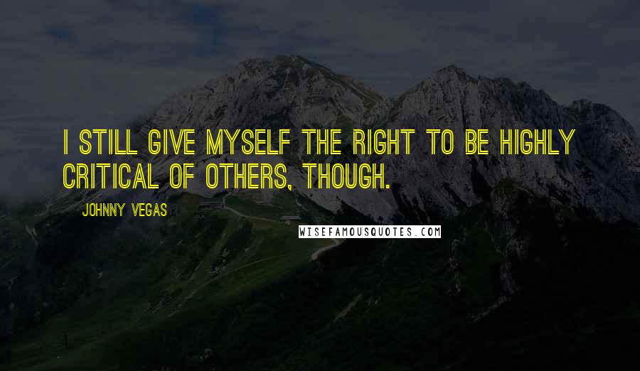 Johnny Vegas Quotes: I still give myself the right to be highly critical of others, though.