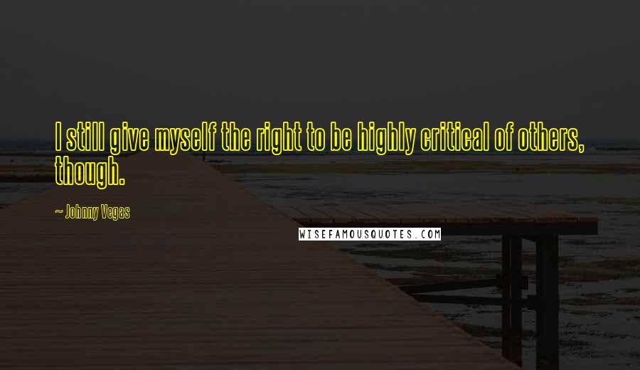 Johnny Vegas Quotes: I still give myself the right to be highly critical of others, though.