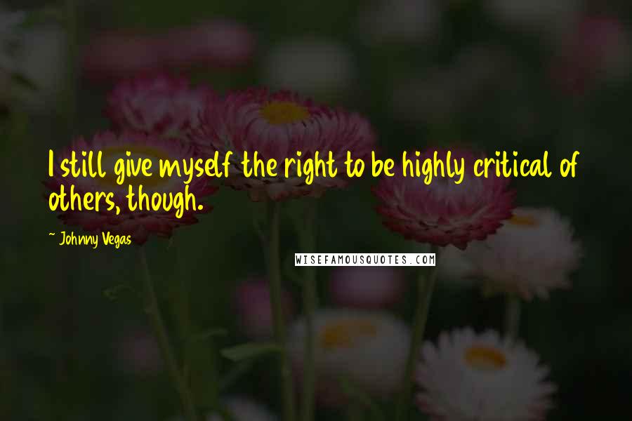 Johnny Vegas Quotes: I still give myself the right to be highly critical of others, though.