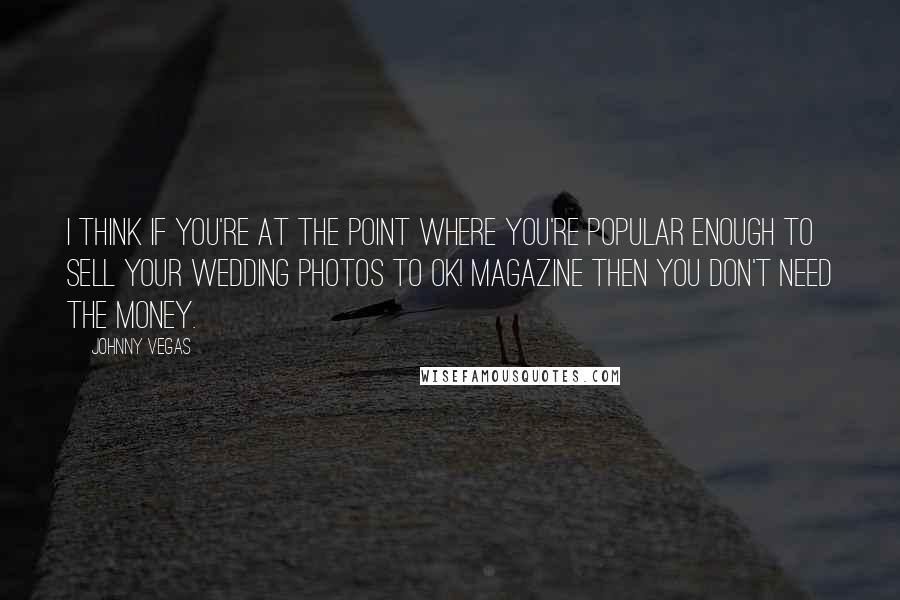 Johnny Vegas Quotes: I think if you're at the point where you're popular enough to sell your wedding photos to OK! Magazine then you don't need the money.