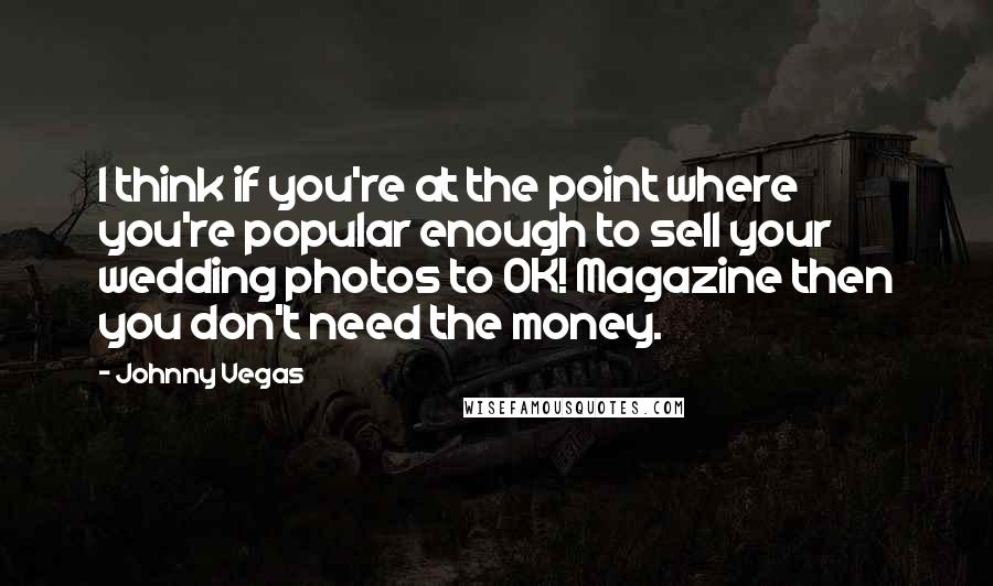 Johnny Vegas Quotes: I think if you're at the point where you're popular enough to sell your wedding photos to OK! Magazine then you don't need the money.