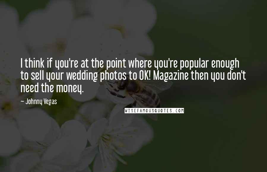 Johnny Vegas Quotes: I think if you're at the point where you're popular enough to sell your wedding photos to OK! Magazine then you don't need the money.