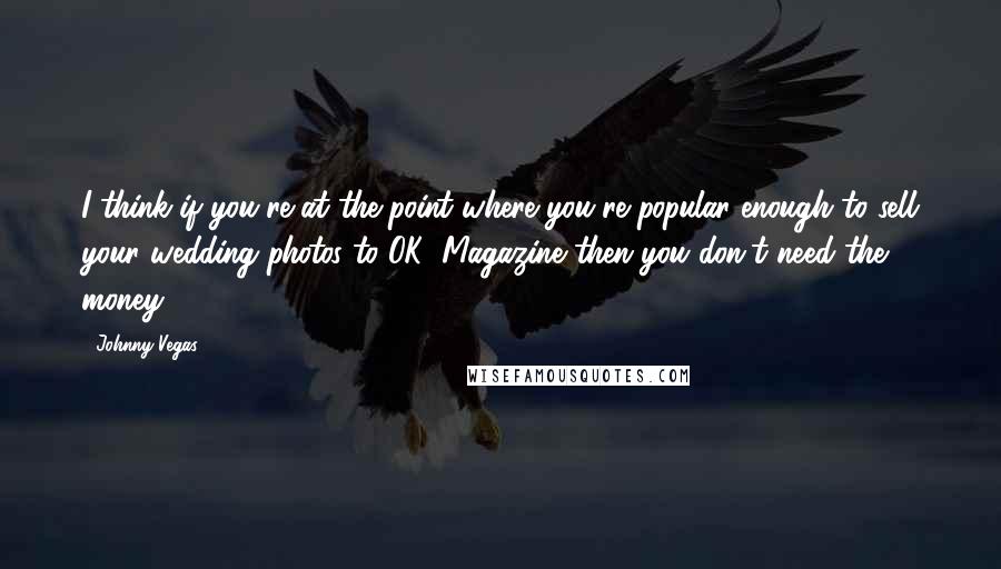 Johnny Vegas Quotes: I think if you're at the point where you're popular enough to sell your wedding photos to OK! Magazine then you don't need the money.