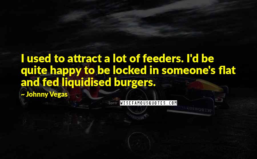 Johnny Vegas Quotes: I used to attract a lot of feeders. I'd be quite happy to be locked in someone's flat and fed liquidised burgers.