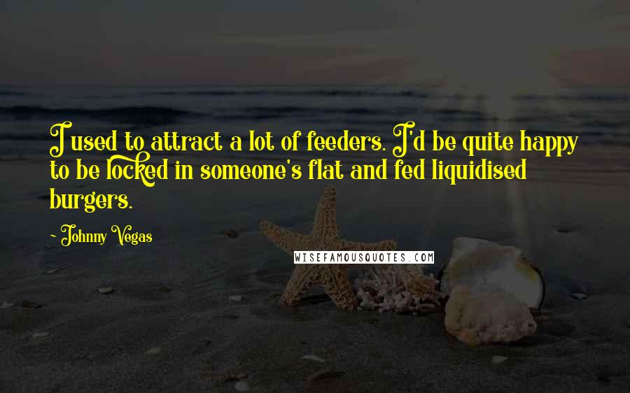 Johnny Vegas Quotes: I used to attract a lot of feeders. I'd be quite happy to be locked in someone's flat and fed liquidised burgers.