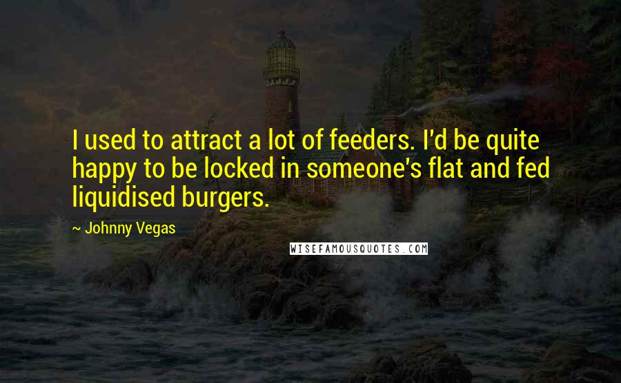 Johnny Vegas Quotes: I used to attract a lot of feeders. I'd be quite happy to be locked in someone's flat and fed liquidised burgers.