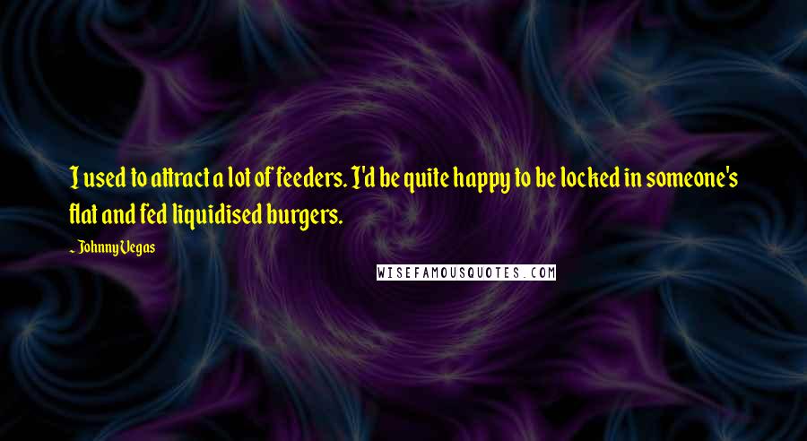 Johnny Vegas Quotes: I used to attract a lot of feeders. I'd be quite happy to be locked in someone's flat and fed liquidised burgers.