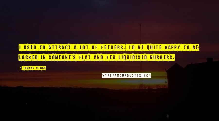 Johnny Vegas Quotes: I used to attract a lot of feeders. I'd be quite happy to be locked in someone's flat and fed liquidised burgers.