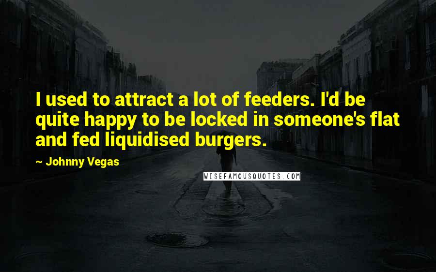 Johnny Vegas Quotes: I used to attract a lot of feeders. I'd be quite happy to be locked in someone's flat and fed liquidised burgers.