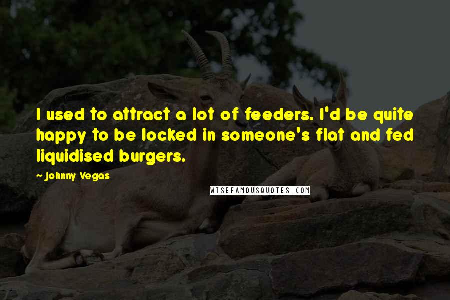 Johnny Vegas Quotes: I used to attract a lot of feeders. I'd be quite happy to be locked in someone's flat and fed liquidised burgers.
