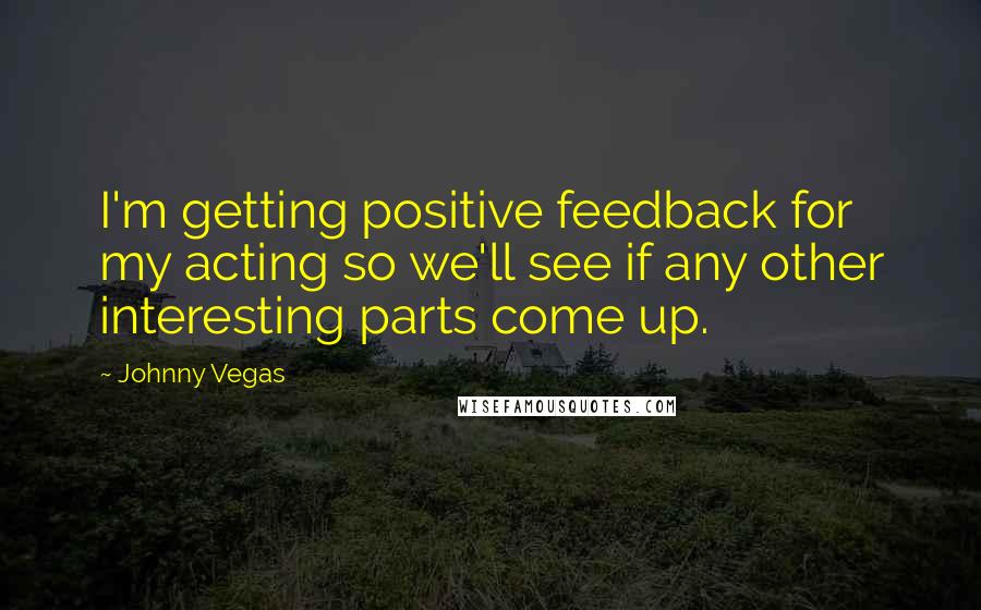 Johnny Vegas Quotes: I'm getting positive feedback for my acting so we'll see if any other interesting parts come up.