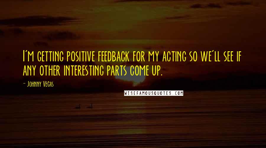 Johnny Vegas Quotes: I'm getting positive feedback for my acting so we'll see if any other interesting parts come up.