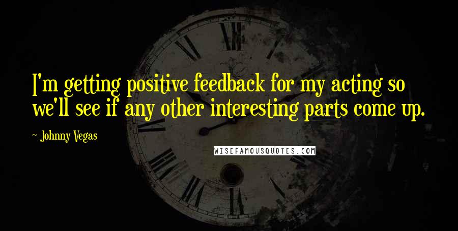 Johnny Vegas Quotes: I'm getting positive feedback for my acting so we'll see if any other interesting parts come up.