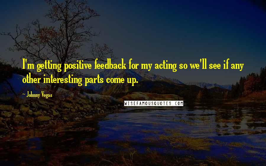 Johnny Vegas Quotes: I'm getting positive feedback for my acting so we'll see if any other interesting parts come up.