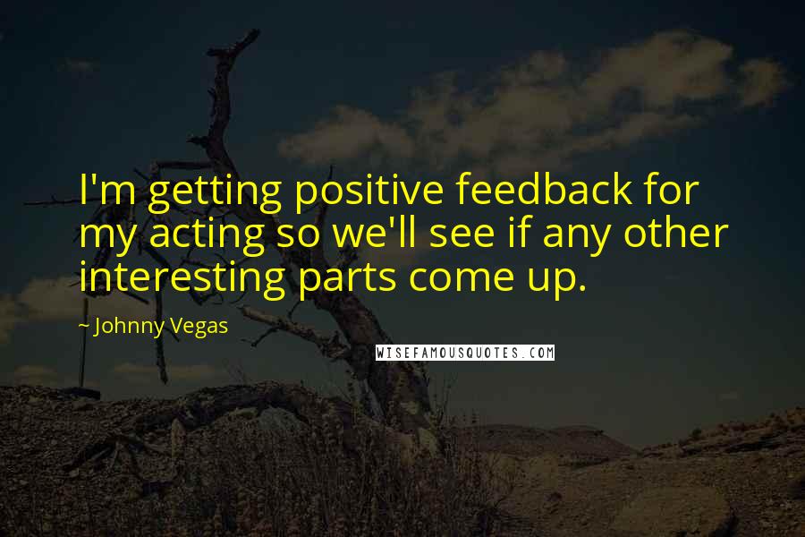Johnny Vegas Quotes: I'm getting positive feedback for my acting so we'll see if any other interesting parts come up.