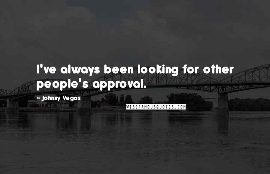 Johnny Vegas Quotes: I've always been looking for other people's approval.