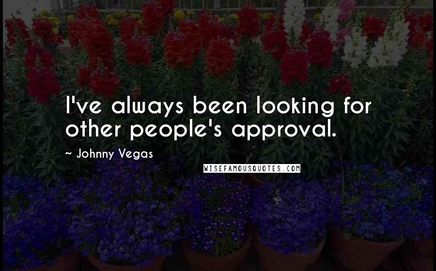 Johnny Vegas Quotes: I've always been looking for other people's approval.