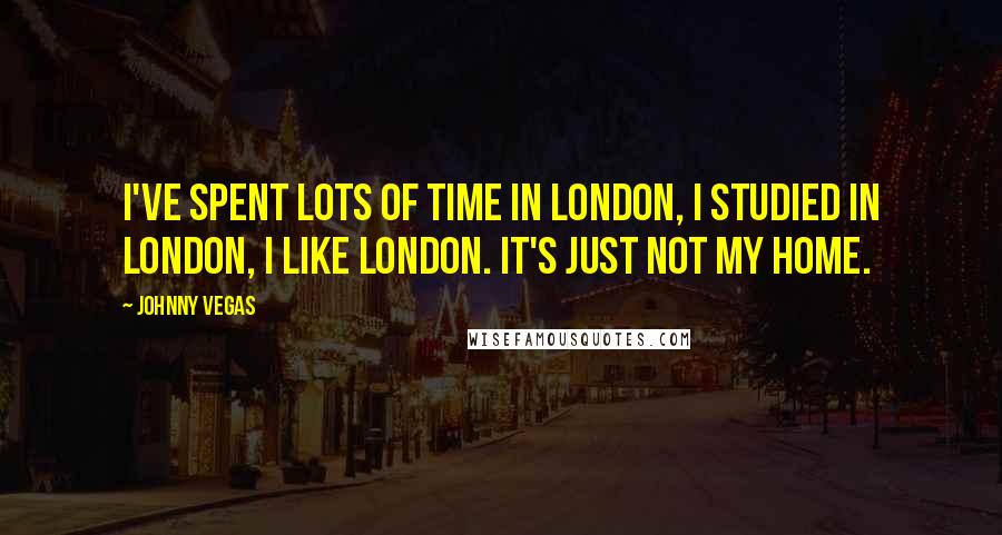 Johnny Vegas Quotes: I've spent lots of time in London, I studied in London, I like London. It's just not my home.