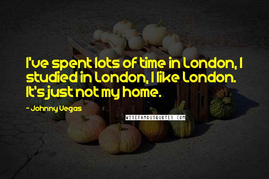 Johnny Vegas Quotes: I've spent lots of time in London, I studied in London, I like London. It's just not my home.