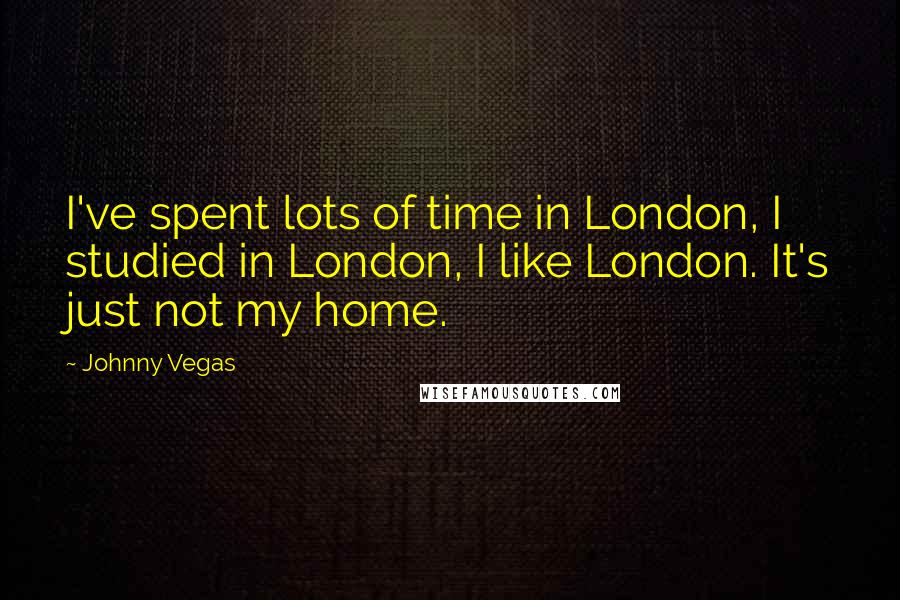 Johnny Vegas Quotes: I've spent lots of time in London, I studied in London, I like London. It's just not my home.