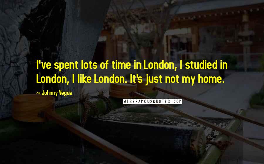 Johnny Vegas Quotes: I've spent lots of time in London, I studied in London, I like London. It's just not my home.