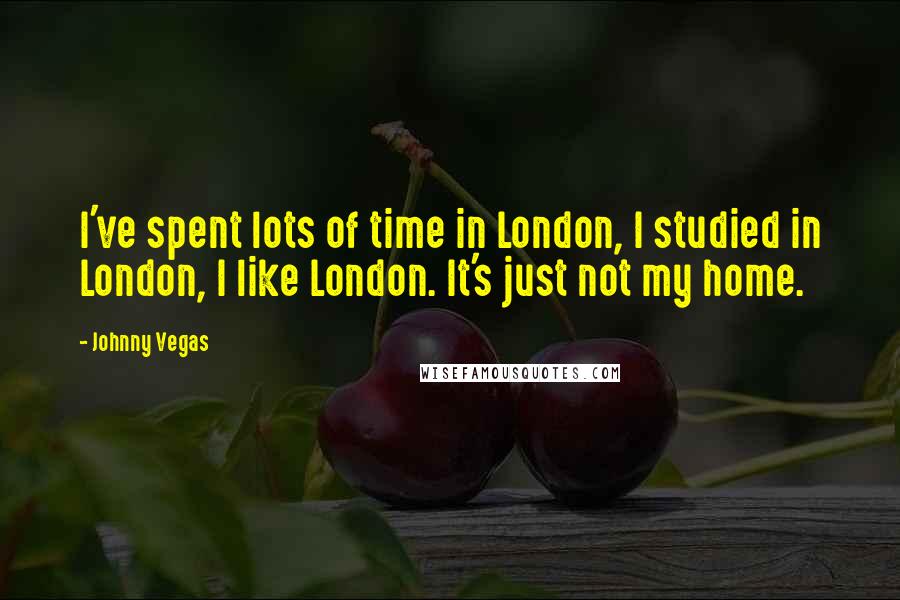 Johnny Vegas Quotes: I've spent lots of time in London, I studied in London, I like London. It's just not my home.