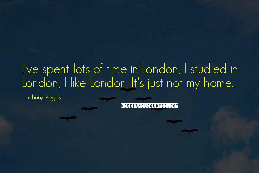 Johnny Vegas Quotes: I've spent lots of time in London, I studied in London, I like London. It's just not my home.
