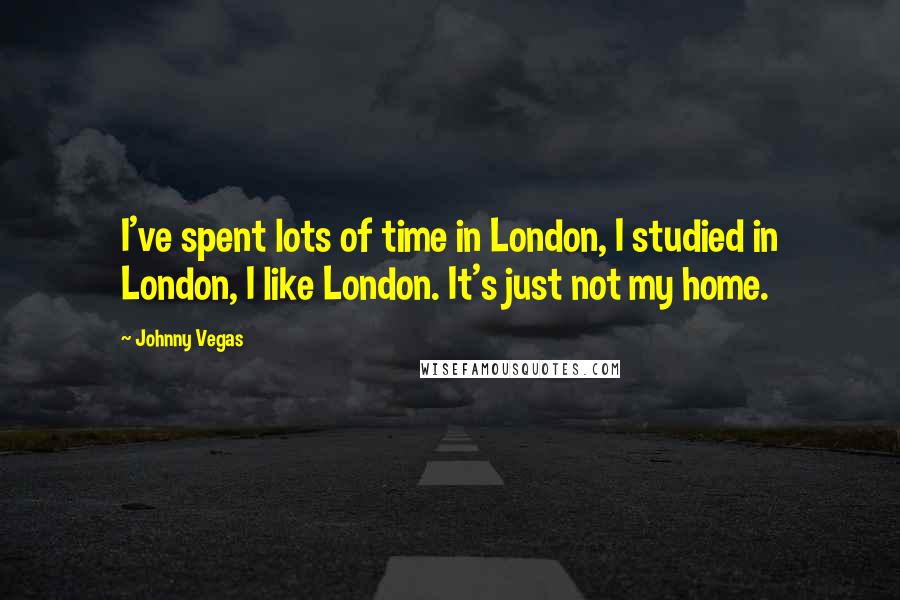 Johnny Vegas Quotes: I've spent lots of time in London, I studied in London, I like London. It's just not my home.