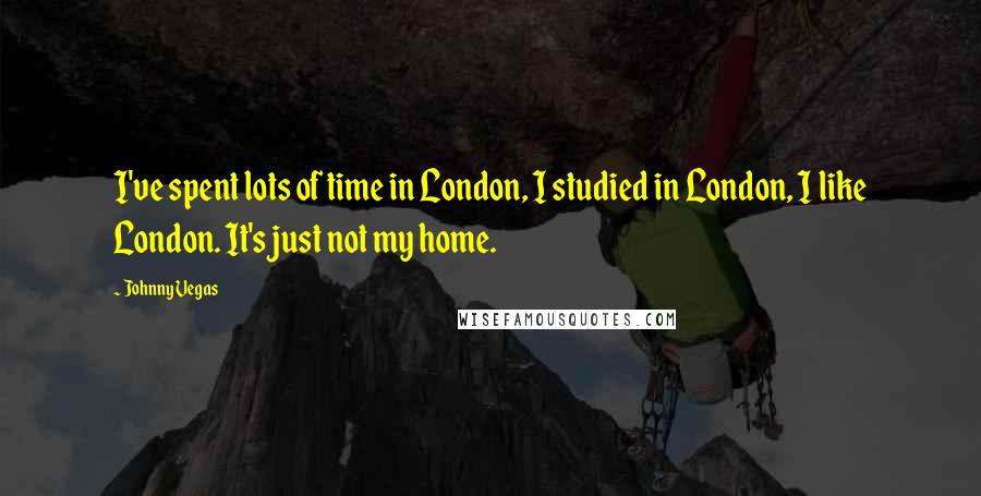 Johnny Vegas Quotes: I've spent lots of time in London, I studied in London, I like London. It's just not my home.