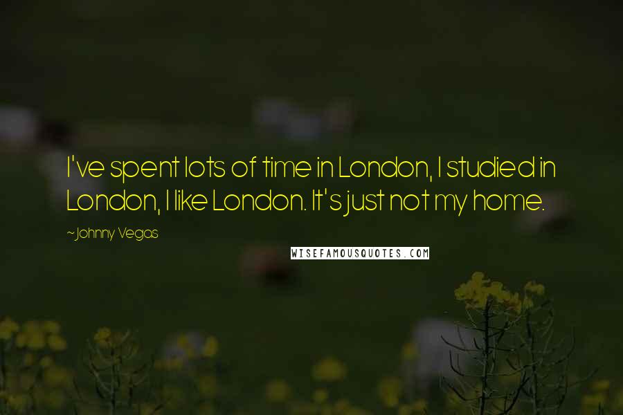 Johnny Vegas Quotes: I've spent lots of time in London, I studied in London, I like London. It's just not my home.