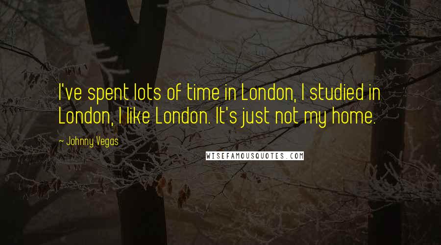 Johnny Vegas Quotes: I've spent lots of time in London, I studied in London, I like London. It's just not my home.