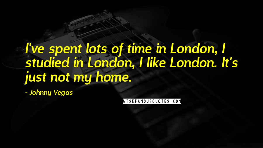 Johnny Vegas Quotes: I've spent lots of time in London, I studied in London, I like London. It's just not my home.