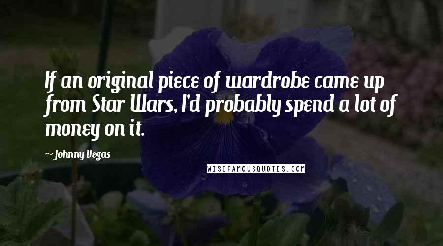 Johnny Vegas Quotes: If an original piece of wardrobe came up from Star Wars, I'd probably spend a lot of money on it.