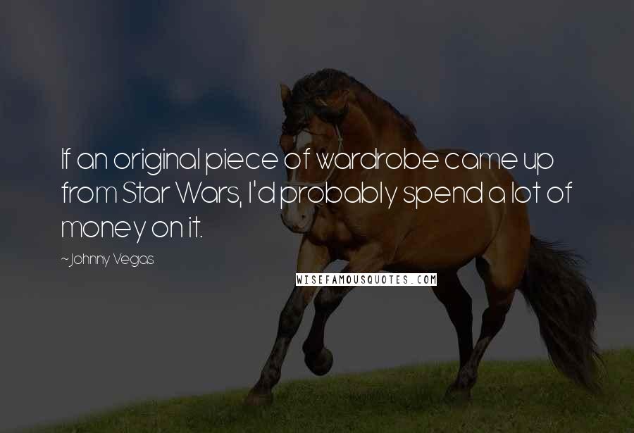 Johnny Vegas Quotes: If an original piece of wardrobe came up from Star Wars, I'd probably spend a lot of money on it.