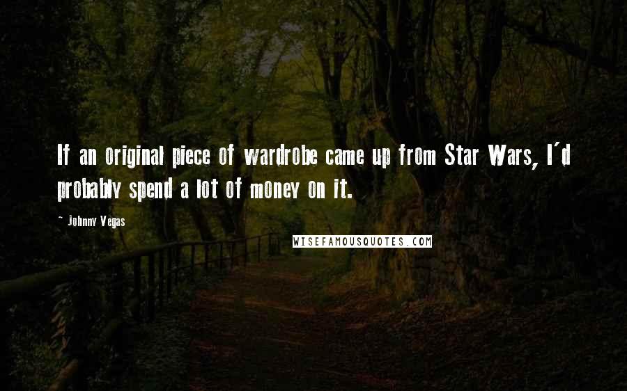 Johnny Vegas Quotes: If an original piece of wardrobe came up from Star Wars, I'd probably spend a lot of money on it.