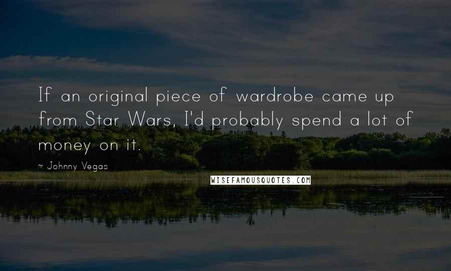 Johnny Vegas Quotes: If an original piece of wardrobe came up from Star Wars, I'd probably spend a lot of money on it.
