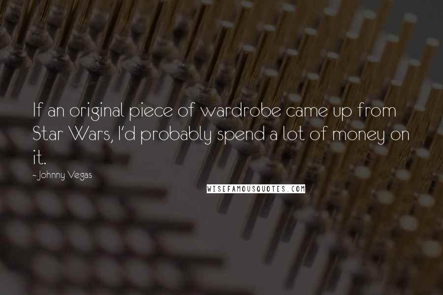 Johnny Vegas Quotes: If an original piece of wardrobe came up from Star Wars, I'd probably spend a lot of money on it.