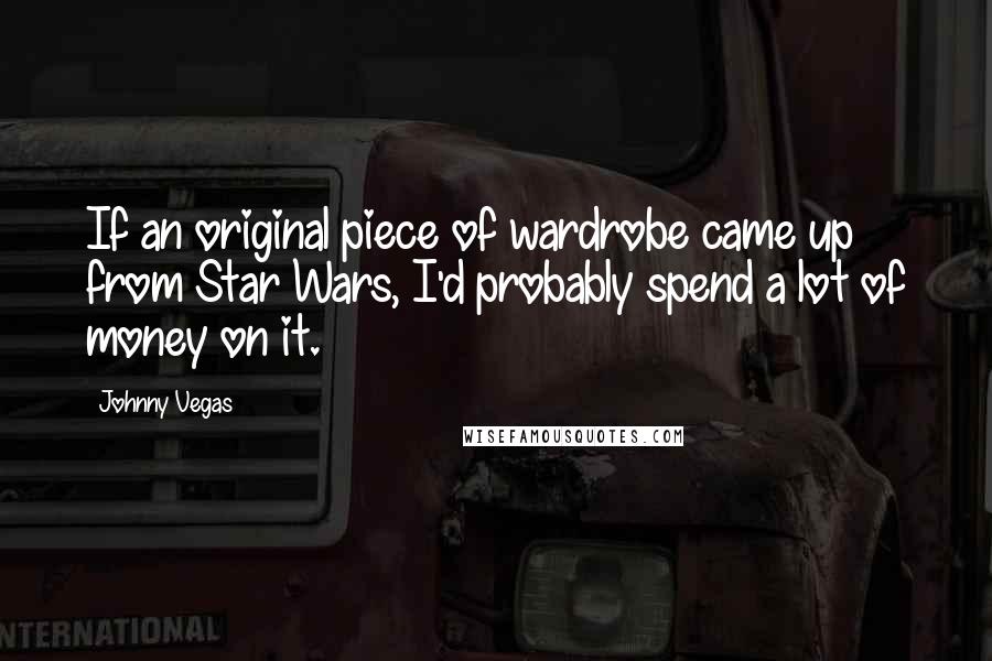 Johnny Vegas Quotes: If an original piece of wardrobe came up from Star Wars, I'd probably spend a lot of money on it.