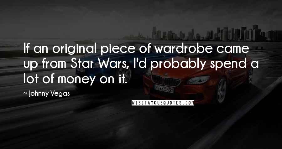 Johnny Vegas Quotes: If an original piece of wardrobe came up from Star Wars, I'd probably spend a lot of money on it.