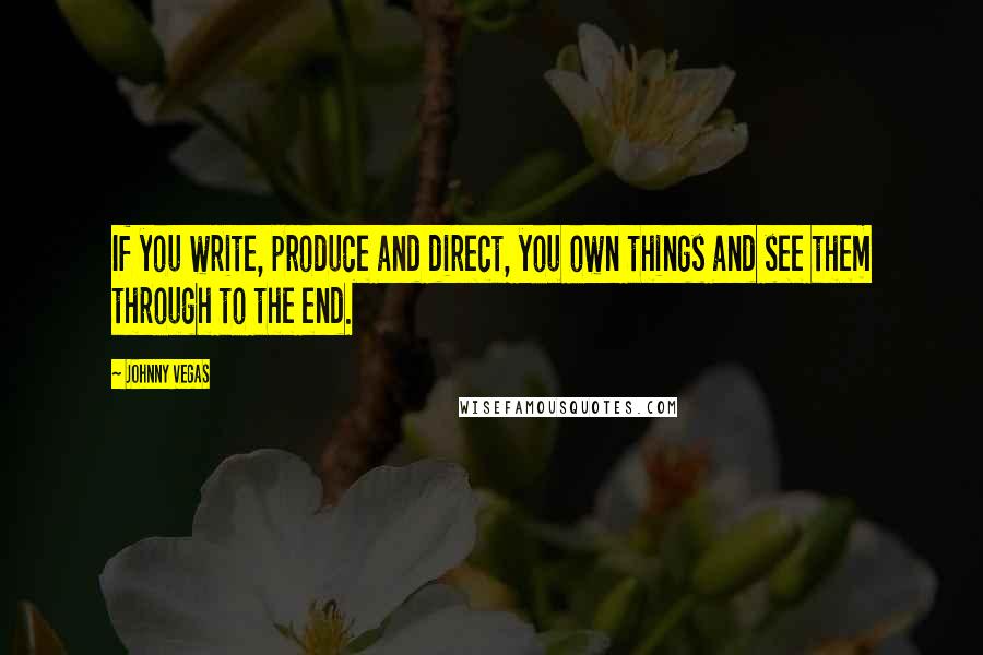 Johnny Vegas Quotes: If you write, produce and direct, you own things and see them through to the end.