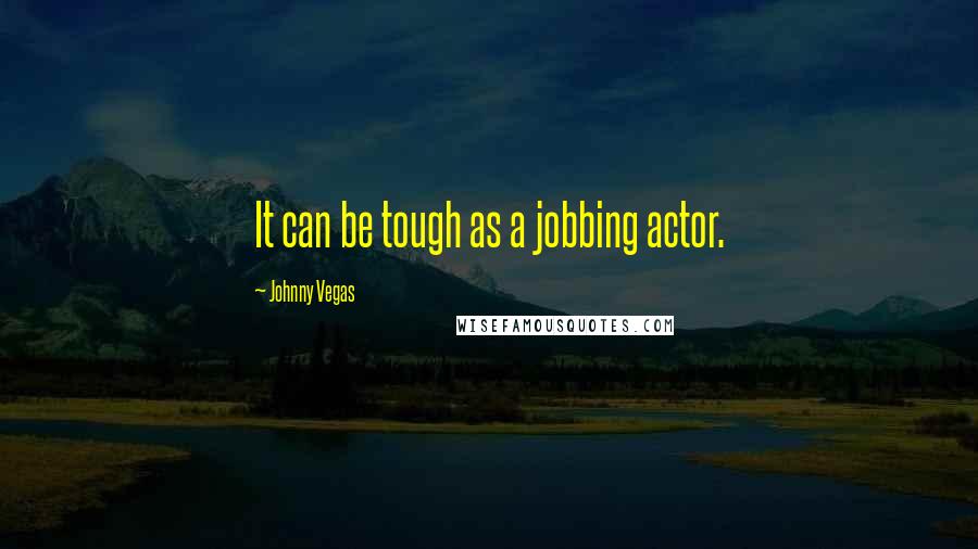 Johnny Vegas Quotes: It can be tough as a jobbing actor.