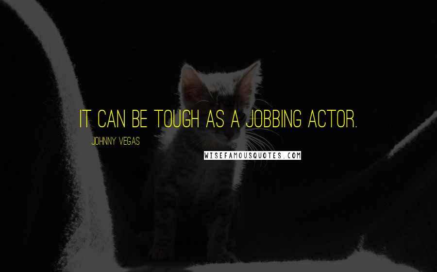 Johnny Vegas Quotes: It can be tough as a jobbing actor.