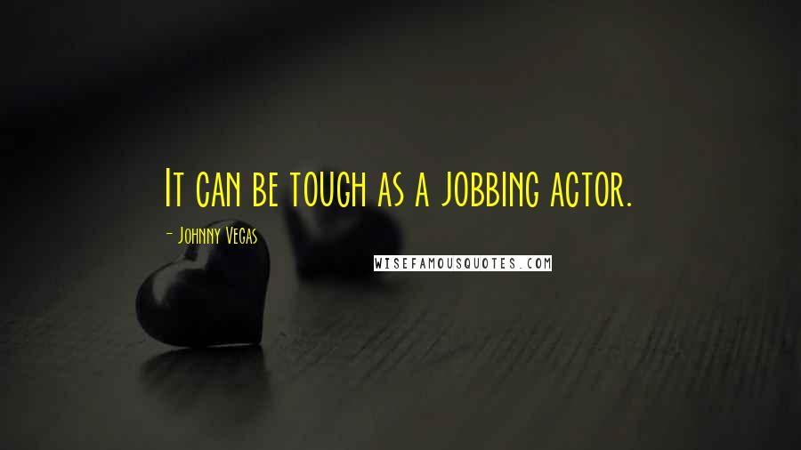 Johnny Vegas Quotes: It can be tough as a jobbing actor.