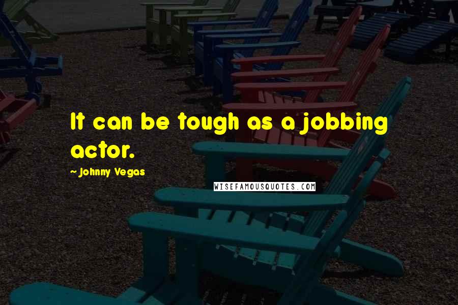 Johnny Vegas Quotes: It can be tough as a jobbing actor.