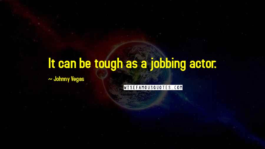 Johnny Vegas Quotes: It can be tough as a jobbing actor.