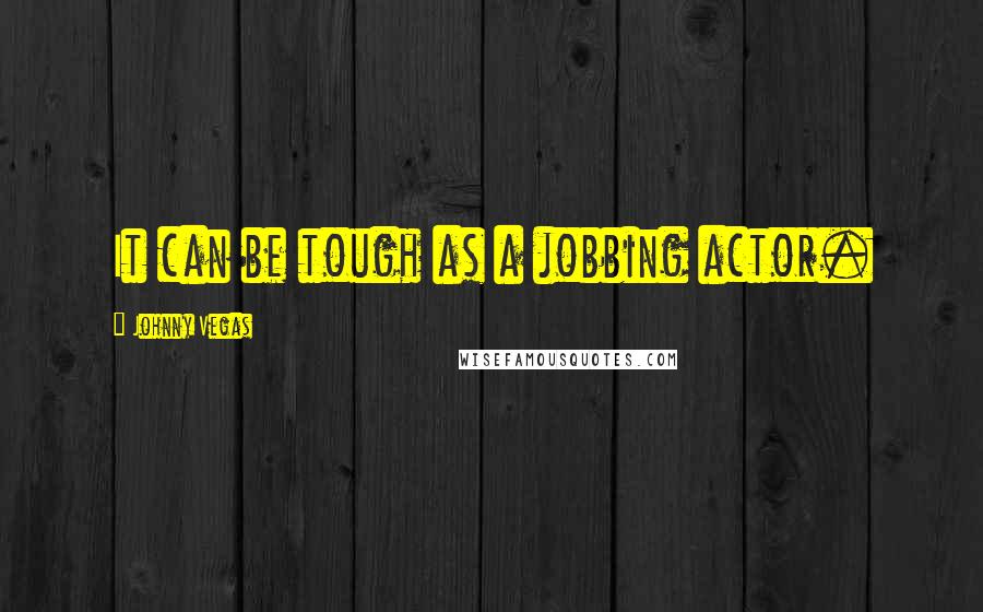 Johnny Vegas Quotes: It can be tough as a jobbing actor.